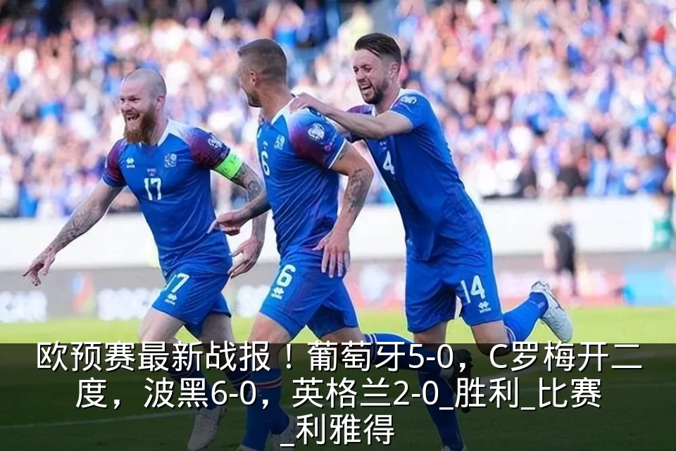 欧预赛最新战报！葡萄牙5-0，C罗梅开二度，波黑6-0，英格兰2-0_胜利_比赛_利雅得