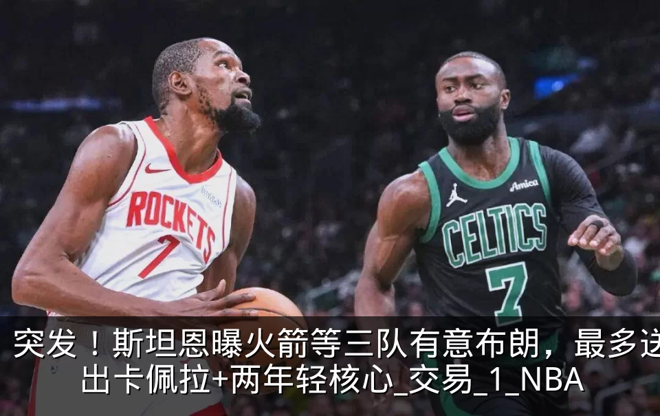 突发！斯坦恩曝火箭等三队有意布朗，最多送出卡佩拉+两年轻核心_交易_1_NBA