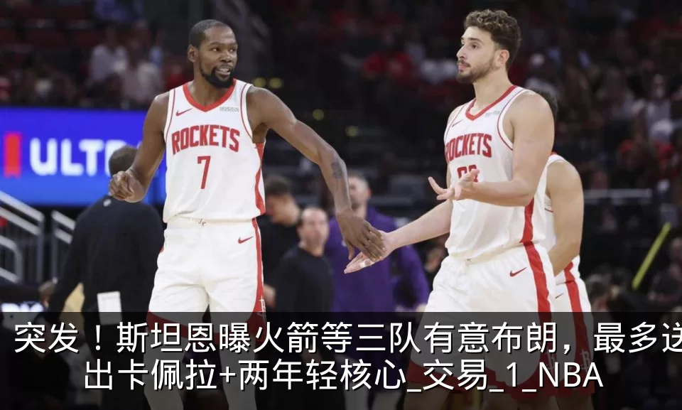 突发!斯坦恩曝火箭等三队有意布朗,最多送出卡佩拉+两年轻核心_交易_1_NBA